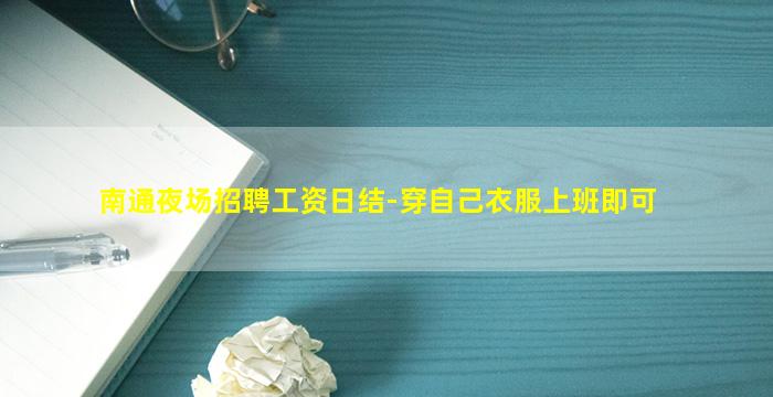 南通夜场招聘工资日结-穿自己衣服上班即可